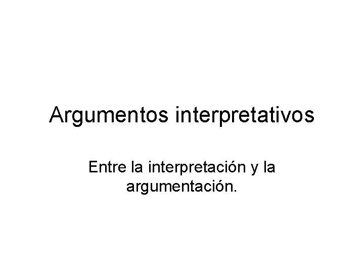 Argumentos interpretativos Entre la interpretación y la argumentación. 