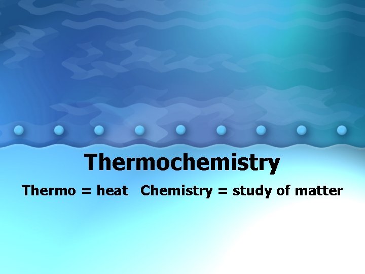 Thermochemistry Thermo = heat Chemistry = study of matter 