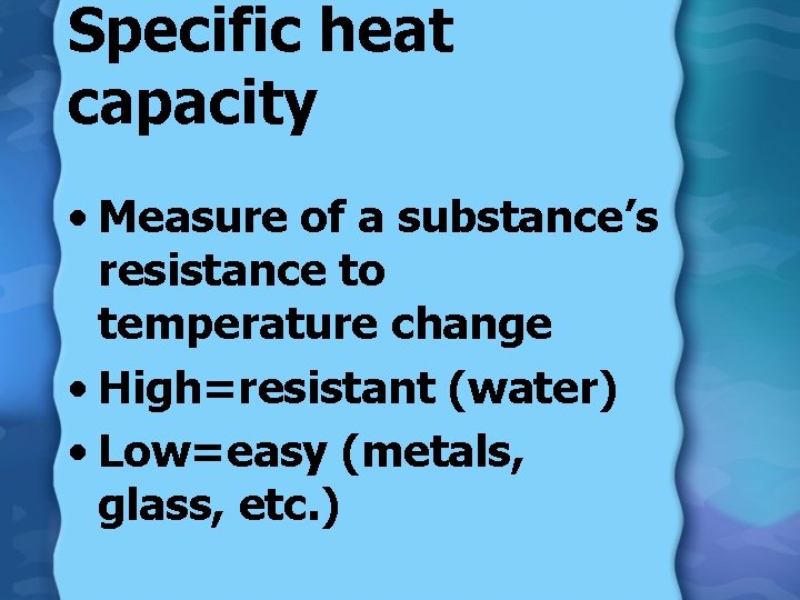 Specific heat capacity • Measure of a substance’s resistance to temperature change • High=resistant