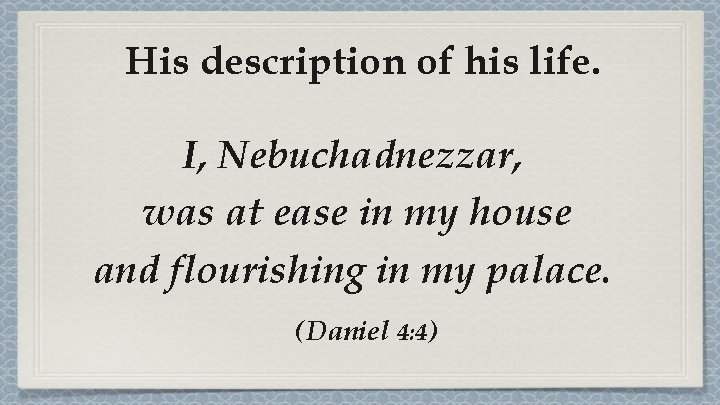 His description of his life. I, Nebuchadnezzar, was at ease in my house and His description of his life. I, Nebuchadnezzar, was at ease in my house and