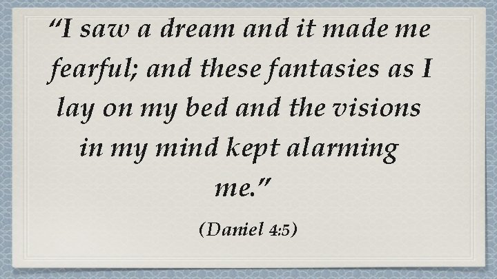 “I saw a dream and it made me fearful; and these fantasies as I “I saw a dream and it made me fearful; and these fantasies as I