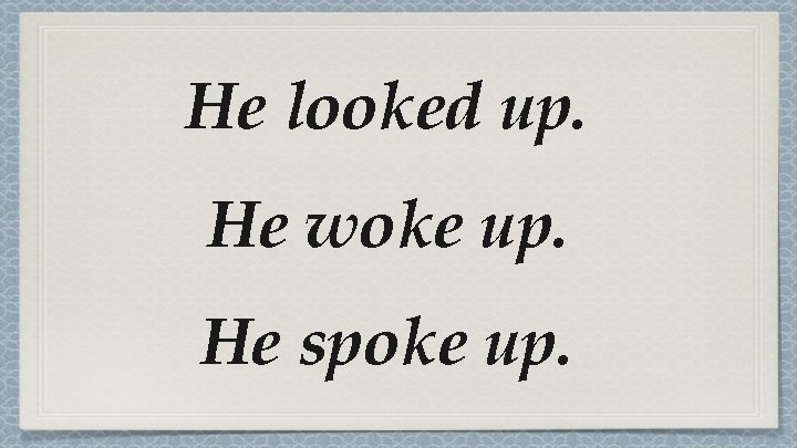 He looked up. He woke up. He spoke up. He looked up. He woke up. He spoke up.