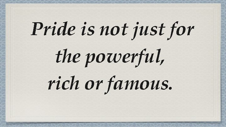 Pride is not just for the powerful, rich or famous. Pride is not just for the powerful, rich or famous.