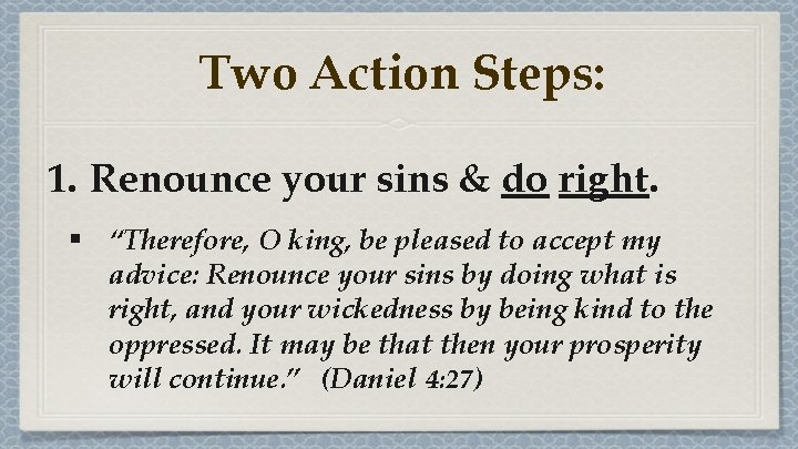 Two Action Steps: 1. Renounce your sins & do right. § “Therefore, O king, Two Action Steps: 1. Renounce your sins & do right. § “Therefore, O king,