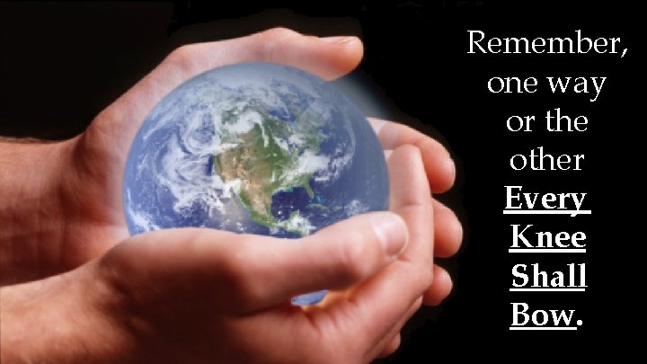 Remember, one way or the other Every Knee Shall Bow. Remember, one way or the other Every Knee Shall Bow.