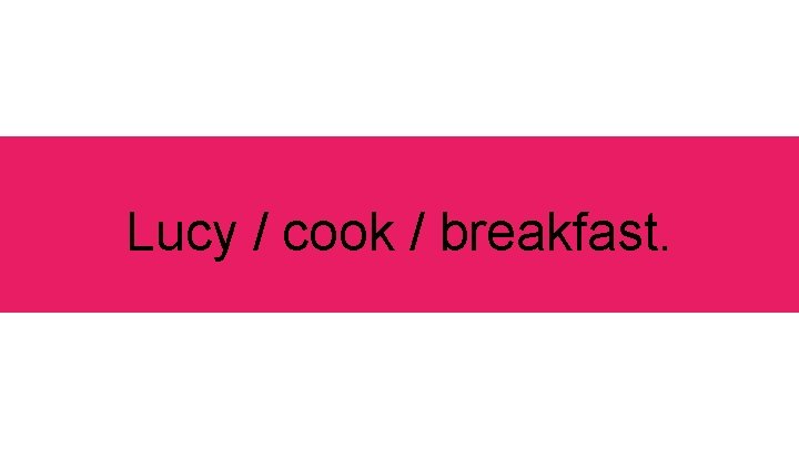 Lucy / cook / breakfast. 