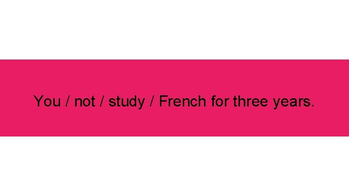 You / not / study / French for three years. 