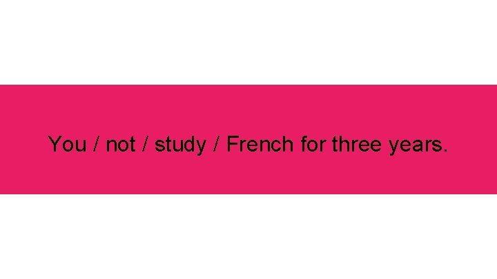 You / not / study / French for three years. 