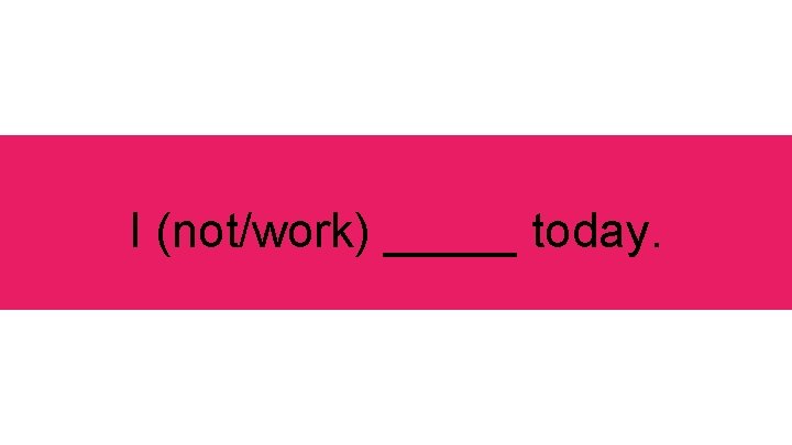 I (not/work) _____ today. 