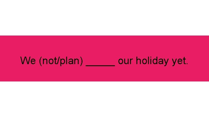 We (not/plan) _____ our holiday yet. 