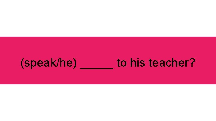 (speak/he) _____ to his teacher? 