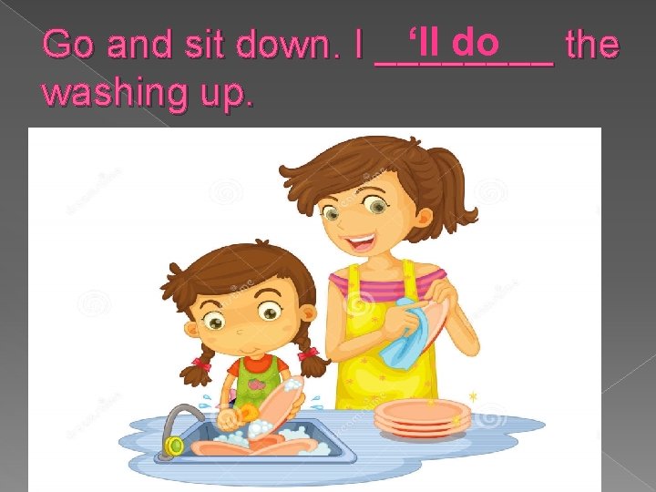 ‘ll do Go and sit down. I ____ the washing up. 