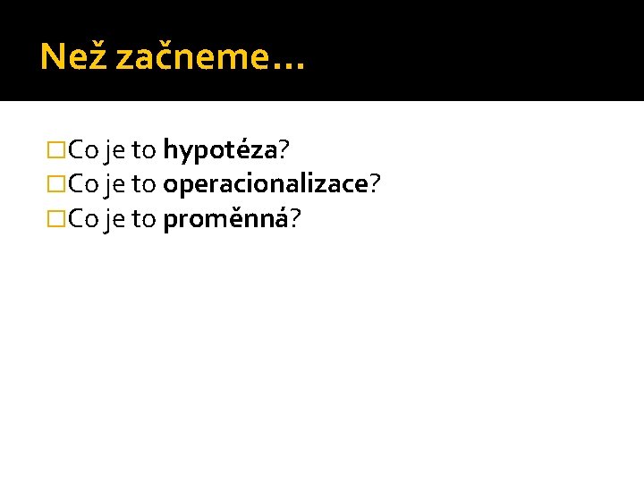 Než začneme… �Co je to hypotéza? �Co je to operacionalizace? �Co je to proměnná?