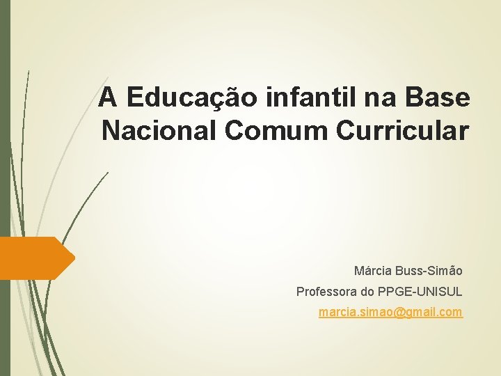 A Educação infantil na Base Nacional Comum Curricular Márcia Buss-Simão Professora do PPGE-UNISUL marcia.