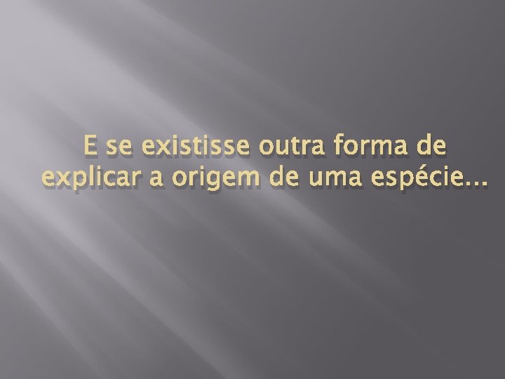 E se existisse outra forma de explicar a origem de uma espécie. . .