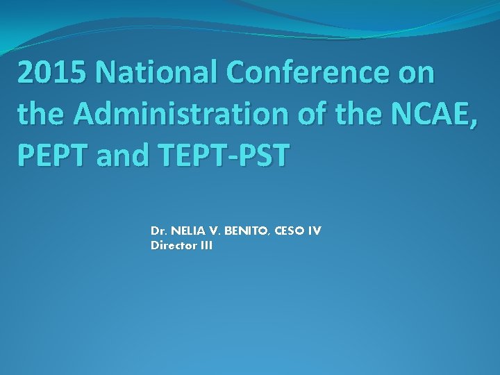 2015 National Conference on the Administration of the NCAE, PEPT and TEPT-PST Dr. NELIA