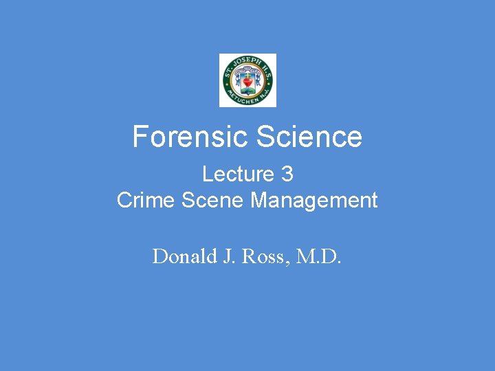 Forensic Science Lecture 3 Crime Scene Management Donald J. Ross, M. D. 