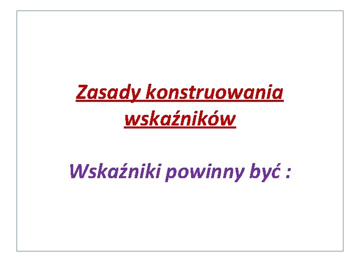 Zasady konstruowania wskaźników Wskaźniki powinny być : 