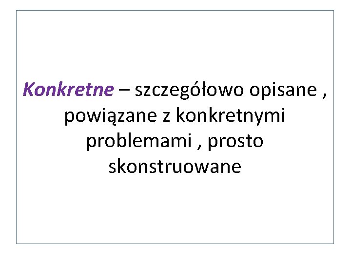 Konkretne – szczegółowo opisane , powiązane z konkretnymi problemami , prosto skonstruowane 