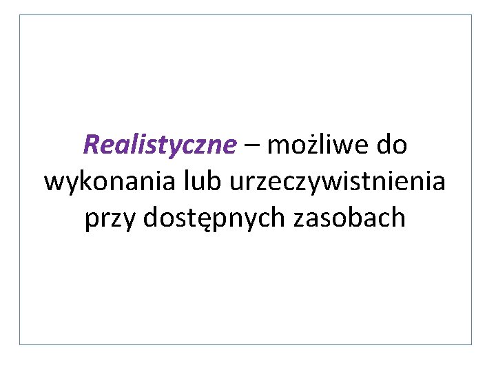 Realistyczne – możliwe do wykonania lub urzeczywistnienia przy dostępnych zasobach 