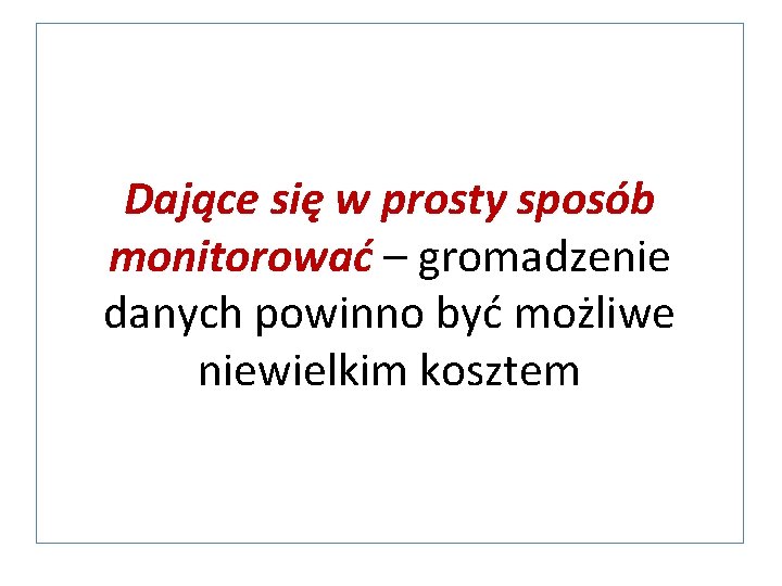 Dające się w prosty sposób monitorować – gromadzenie danych powinno być możliwe niewielkim kosztem