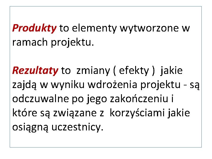 Produkty to elementy wytworzone w ramach projektu. Rezultaty to zmiany ( efekty ) jakie