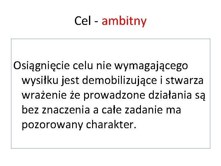 Cel - ambitny Osiągnięcie celu nie wymagającego wysiłku jest demobilizujące i stwarza wrażenie że