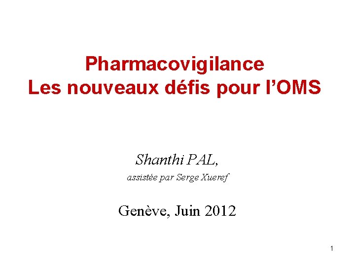 Pharmacovigilance Les nouveaux défis pour l’OMS Shanthi PAL, assistée par Serge Xueref Genève, Juin