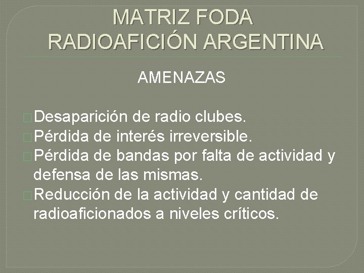 MATRIZ FODA RADIOAFICIÓN ARGENTINA AMENAZAS �Desaparición de radio clubes. �Pérdida de interés irreversible. �Pérdida