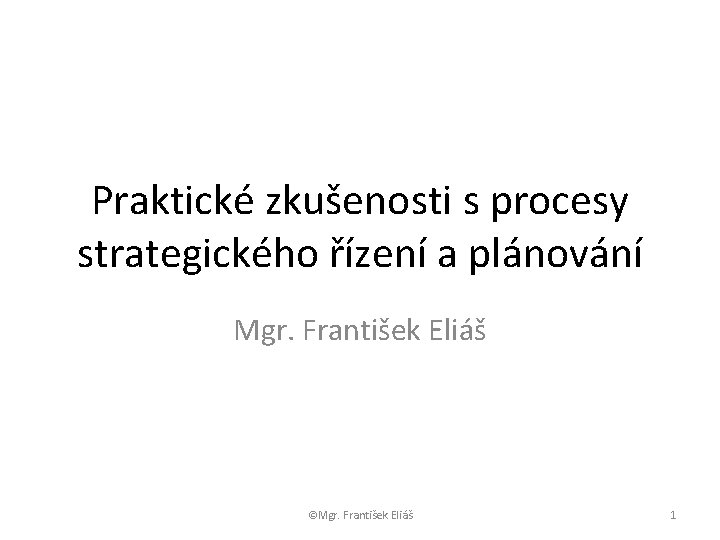 Praktické zkušenosti s procesy strategického řízení a plánování Mgr. František Eliáš ©Mgr. František Eliáš