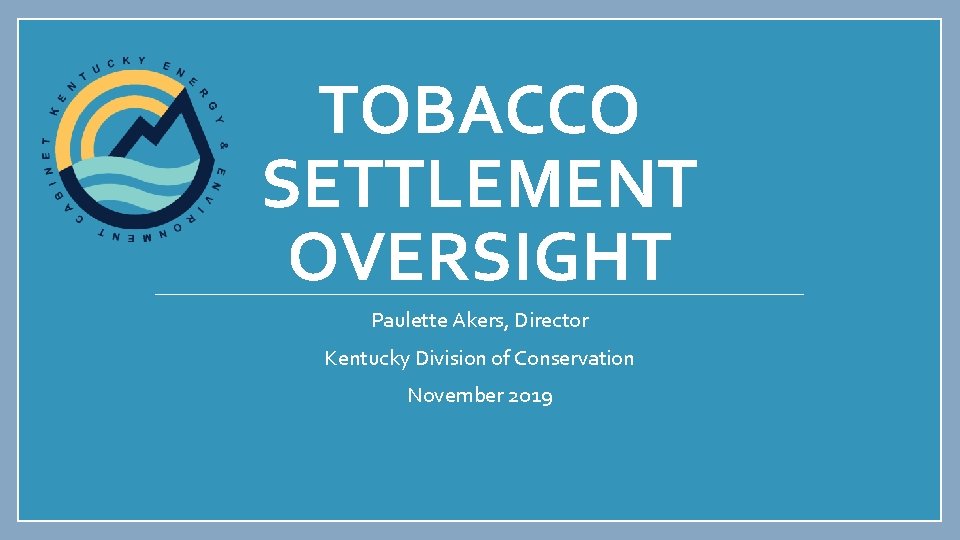 TOBACCO SETTLEMENT OVERSIGHT Paulette Akers, Director Kentucky Division of Conservation November 2019 