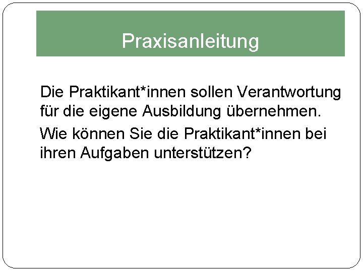 Praxisanleitung Die Praktikant*innen sollen Verantwortung für die eigene Ausbildung übernehmen. Wie können Sie die