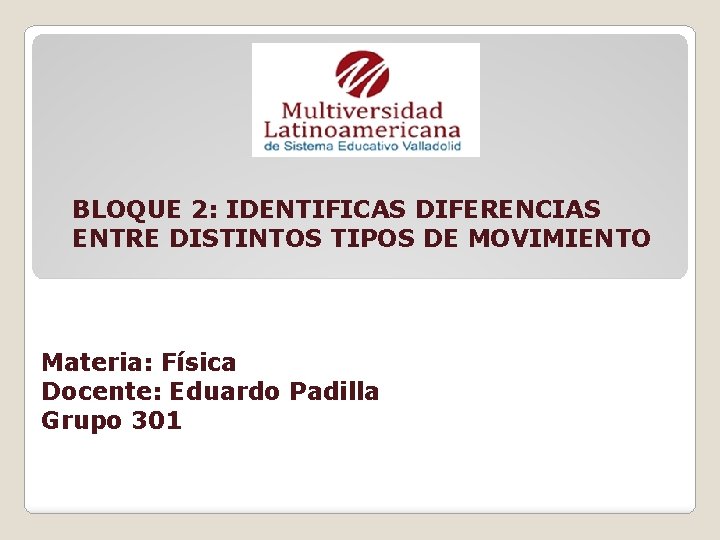 BLOQUE 2: IDENTIFICAS DIFERENCIAS ENTRE DISTINTOS TIPOS DE MOVIMIENTO Materia: Física Docente: Eduardo Padilla