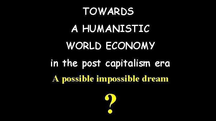 TOWARDS A HUMANISTIC WORLD ECONOMY in the post capitalism era A possible impossible dream