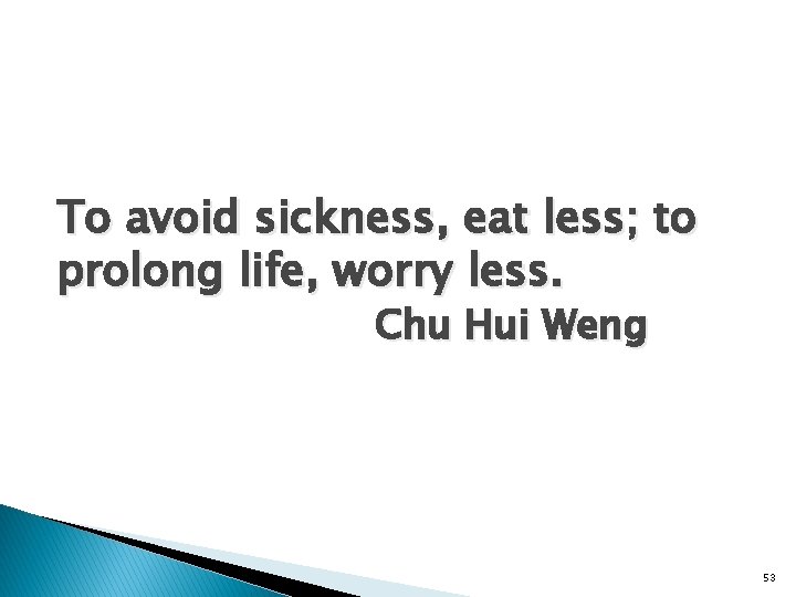 To avoid sickness, eat less; to prolong life, worry less. Chu Hui Weng 53