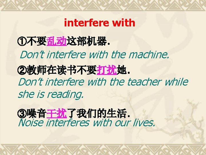 interfere with ①不要乱动这部机器. Don’t interfere with the machine. ②教师在读书不要打扰她. Don’t interfere with the teacher interfere with ①不要乱动这部机器. Don’t interfere with the machine. ②教师在读书不要打扰她. Don’t interfere with the teacher