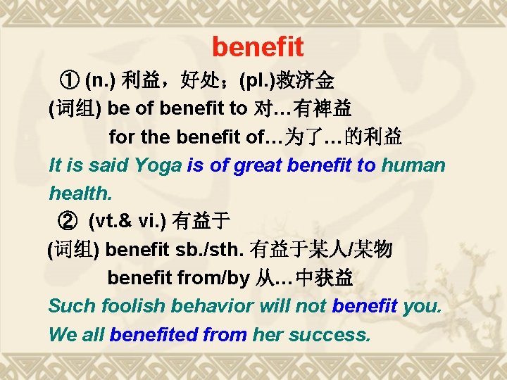 benefit ① (n. ) 利益,好处;(pl. )救济金 (词组) be of benefit to 对…有裨益 for the benefit ① (n. ) 利益,好处;(pl. )救济金 (词组) be of benefit to 对…有裨益 for the
