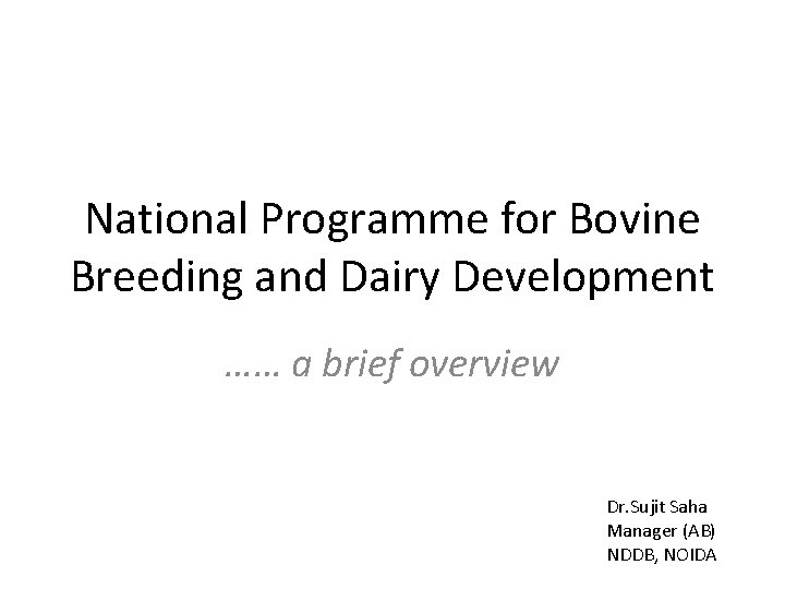 National Programme for Bovine Breeding and Dairy Development …… a brief overview Dr. Sujit