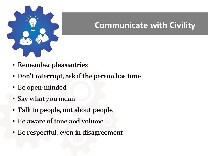 Communicate with Civility • Remember pleasantries • Don’t interrupt, ask if the person has