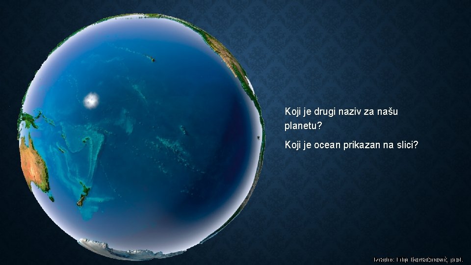 Koji je drugi naziv za našu planetu? Koji je ocean prikazan na slici? Izradio: