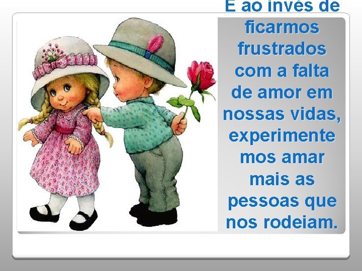 E ao invés de ficarmos frustrados com a falta de amor em nossas vidas,