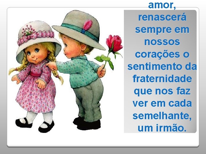 amor, renascerá sempre em nossos corações o sentimento da fraternidade que nos faz ver