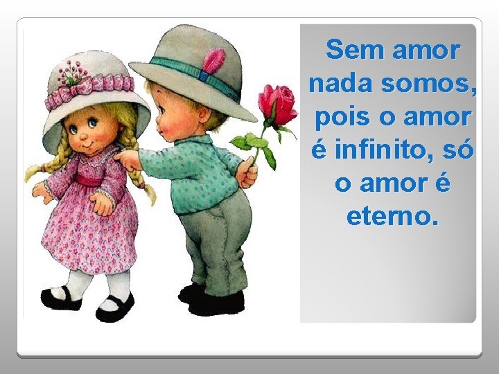 Sem amor nada somos, pois o amor é infinito, só o amor é eterno.