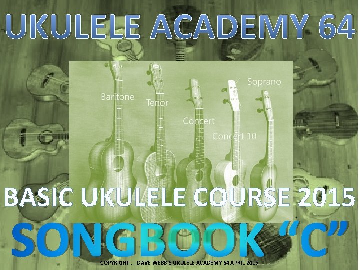 UKULELE ACADEMY 64 BASIC UKULELE COURSE 2015 SONGBOOK “C” COPYRIGHT. . . DAVE WEBB'S