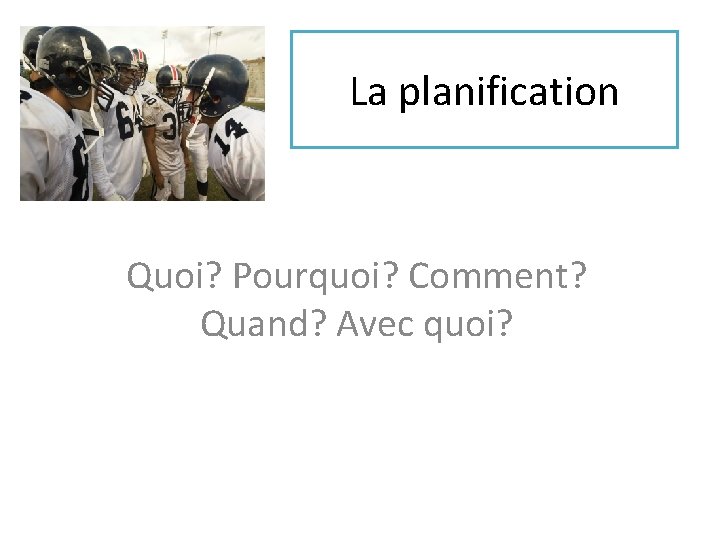 La planification Quoi? Pourquoi? Comment? Quand? Avec quoi? 