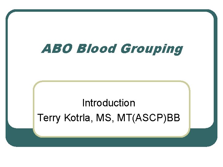 ABO Blood Grouping Introduction Terry Kotrla, MS, MT(ASCP)BB 
