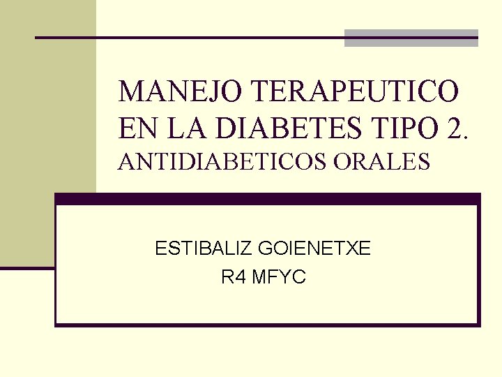 MANEJO TERAPEUTICO EN LA DIABETES TIPO 2. ANTIDIABETICOS ORALES ESTIBALIZ GOIENETXE R 4 MFYC