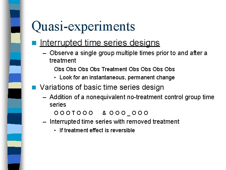 Quasi-experiments n Interrupted time series designs – Observe a single group multiple times prior