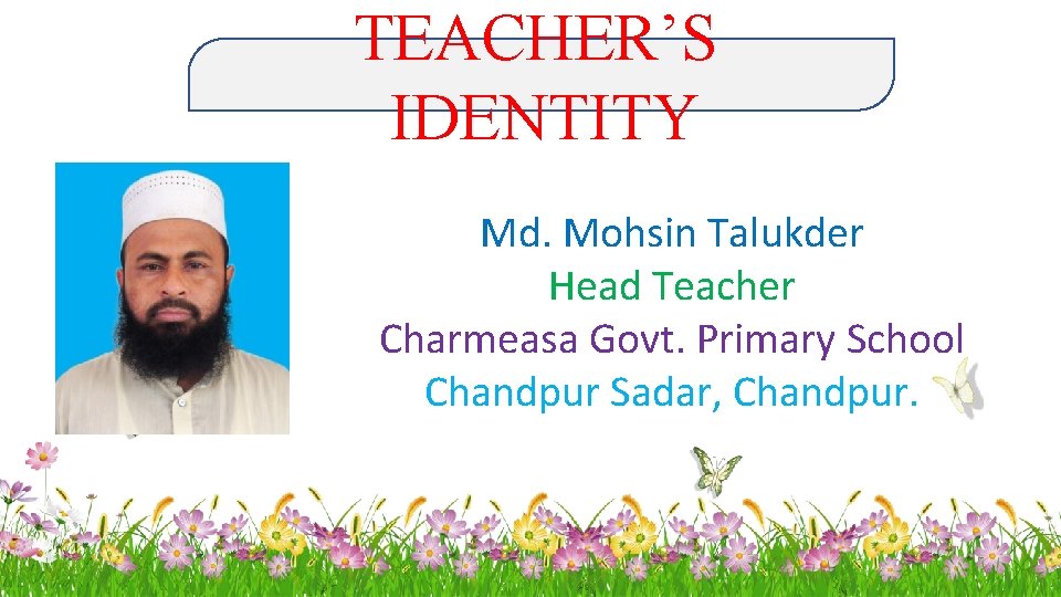 TEACHER’S IDENTITY Md. Mohsin Talukder Head Teacher Charmeasa Govt. Primary School Chandpur Sadar, Chandpur.