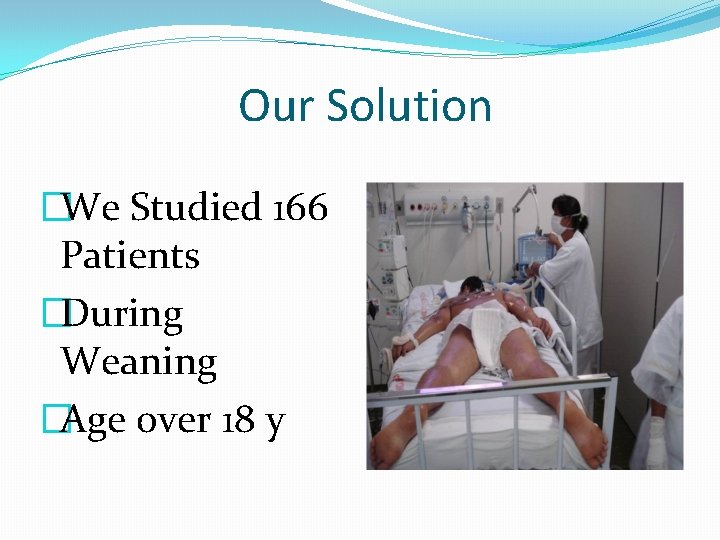 Our Solution �We Studied 166 Patients �During Weaning �Age over 18 y 
